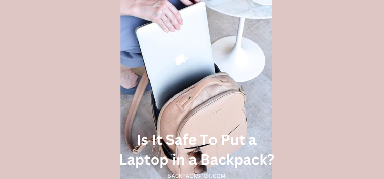 Is It Safe To Put a Laptop in a Backpack? Everything You Should Know